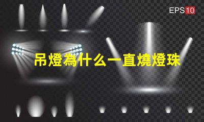 吊燈為什么一直燒燈珠 為什么吊燈經(jīng)常燒燈泡